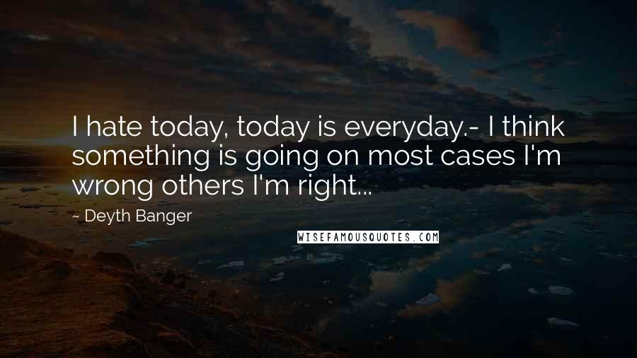 Deyth Banger Quotes: I hate today, today is everyday.- I think something is going on most cases I'm wrong others I'm right...