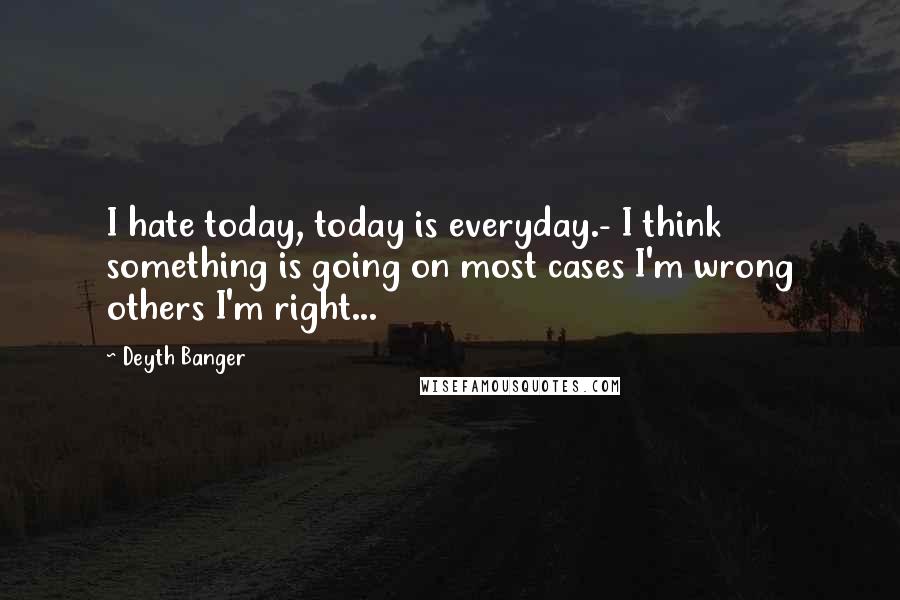 Deyth Banger Quotes: I hate today, today is everyday.- I think something is going on most cases I'm wrong others I'm right...