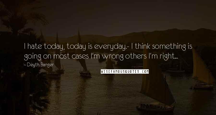 Deyth Banger Quotes: I hate today, today is everyday.- I think something is going on most cases I'm wrong others I'm right...