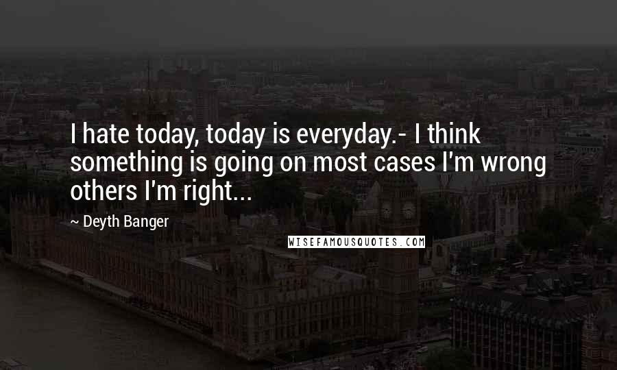Deyth Banger Quotes: I hate today, today is everyday.- I think something is going on most cases I'm wrong others I'm right...