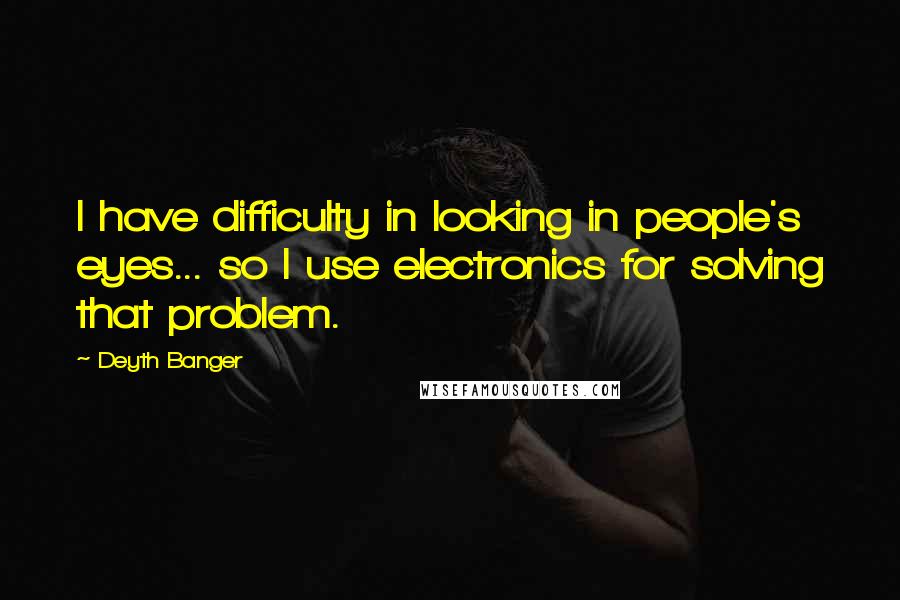 Deyth Banger Quotes: I have difficulty in looking in people's eyes... so I use electronics for solving that problem.