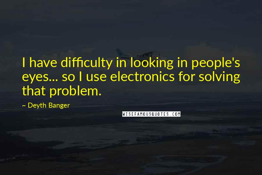 Deyth Banger Quotes: I have difficulty in looking in people's eyes... so I use electronics for solving that problem.