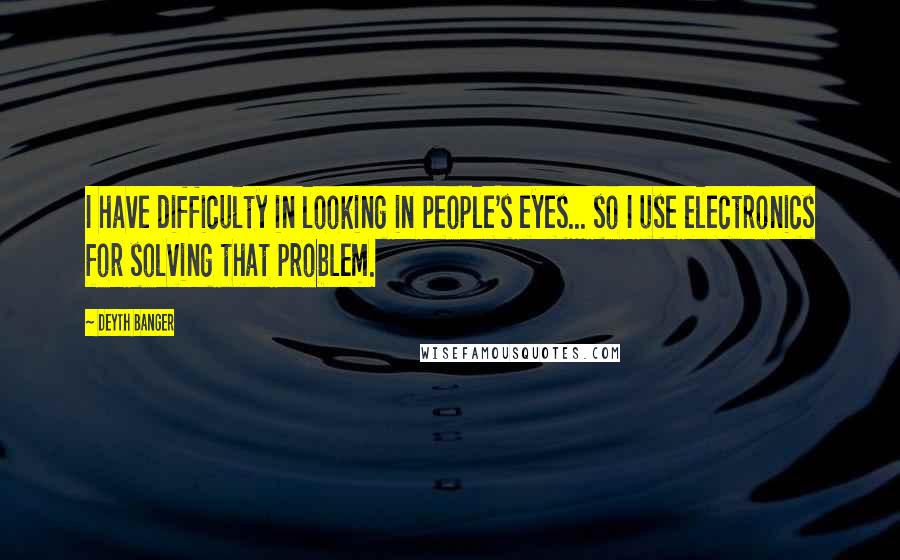 Deyth Banger Quotes: I have difficulty in looking in people's eyes... so I use electronics for solving that problem.