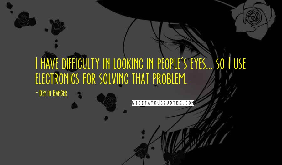 Deyth Banger Quotes: I have difficulty in looking in people's eyes... so I use electronics for solving that problem.