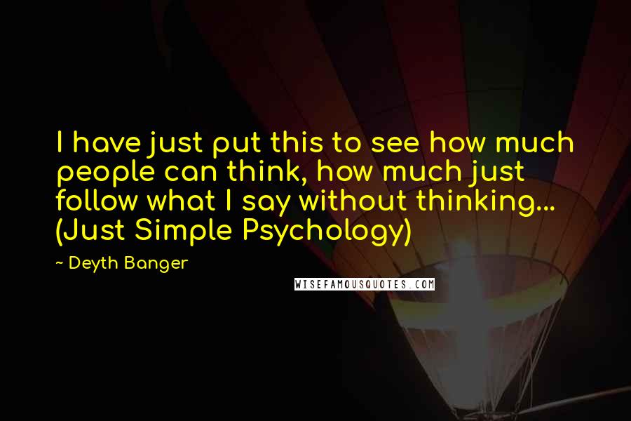 Deyth Banger Quotes: I have just put this to see how much people can think, how much just follow what I say without thinking... (Just Simple Psychology)