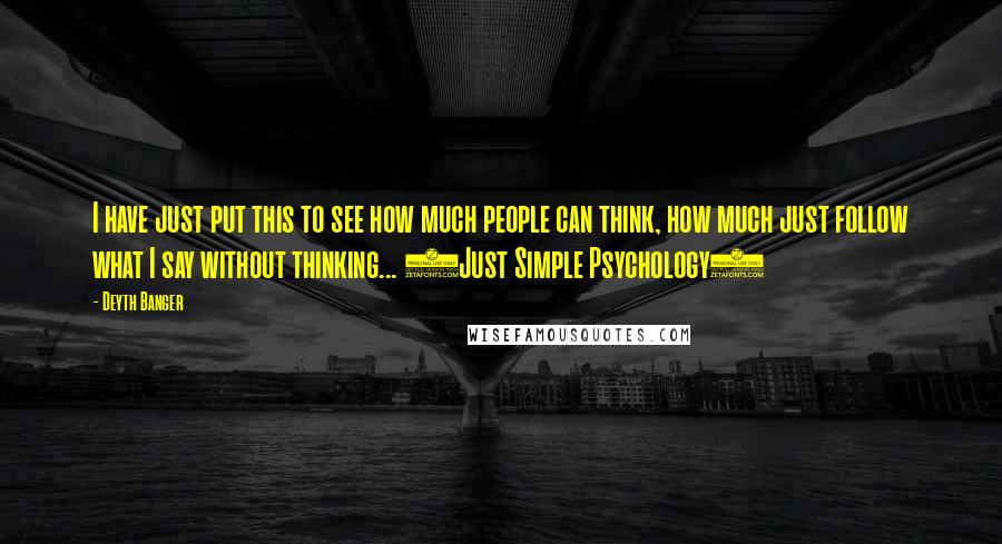 Deyth Banger Quotes: I have just put this to see how much people can think, how much just follow what I say without thinking... (Just Simple Psychology)