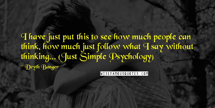 Deyth Banger Quotes: I have just put this to see how much people can think, how much just follow what I say without thinking... (Just Simple Psychology)