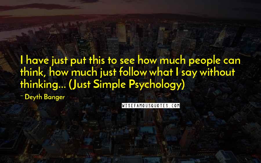 Deyth Banger Quotes: I have just put this to see how much people can think, how much just follow what I say without thinking... (Just Simple Psychology)