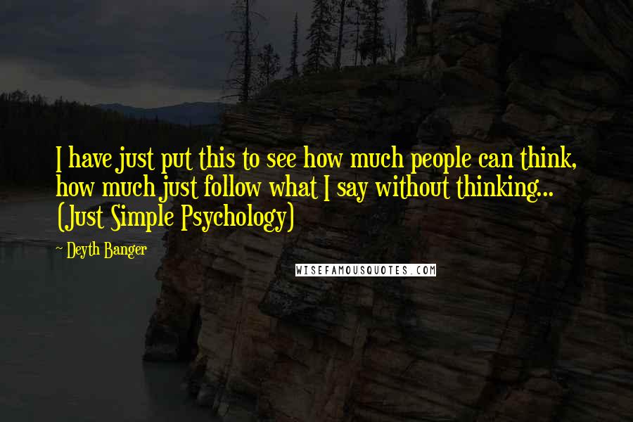 Deyth Banger Quotes: I have just put this to see how much people can think, how much just follow what I say without thinking... (Just Simple Psychology)