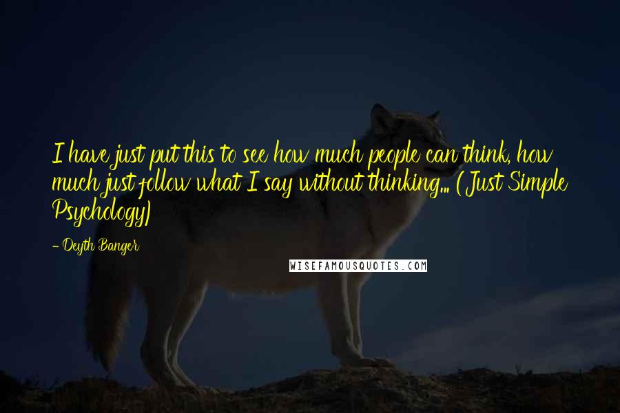 Deyth Banger Quotes: I have just put this to see how much people can think, how much just follow what I say without thinking... (Just Simple Psychology)