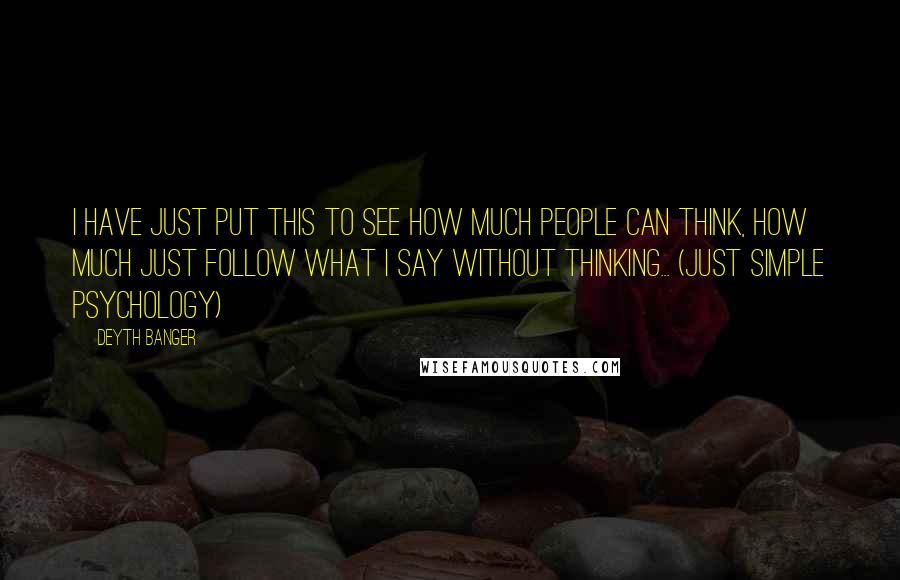 Deyth Banger Quotes: I have just put this to see how much people can think, how much just follow what I say without thinking... (Just Simple Psychology)