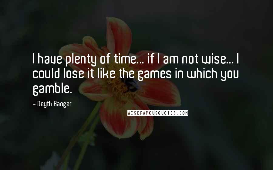 Deyth Banger Quotes: I have plenty of time... if I am not wise... I could lose it like the games in which you gamble.