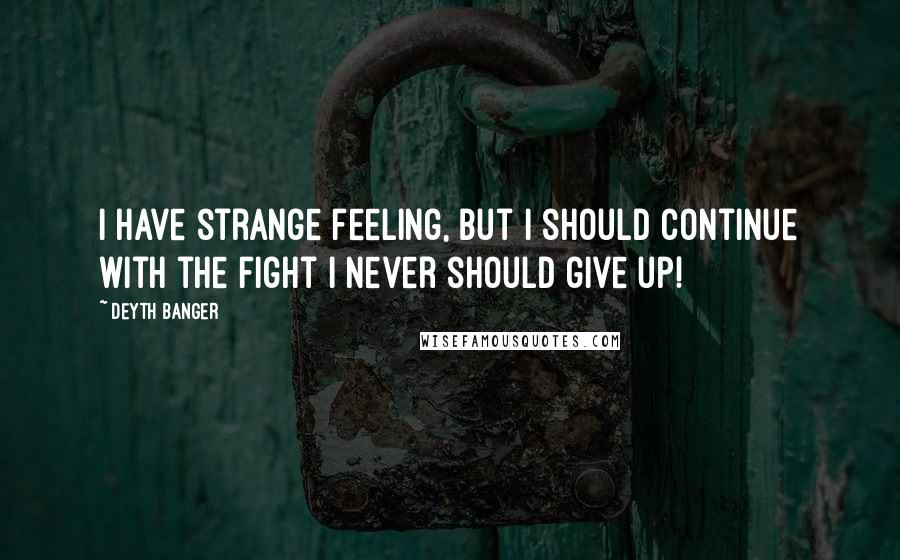 Deyth Banger Quotes: I have strange feeling, but I should continue with the fight I never should give up!