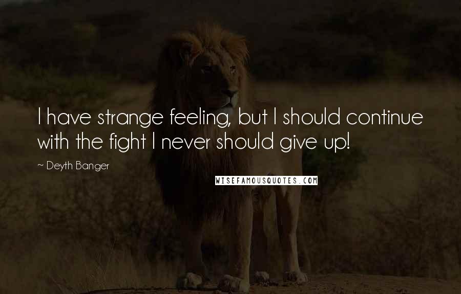 Deyth Banger Quotes: I have strange feeling, but I should continue with the fight I never should give up!