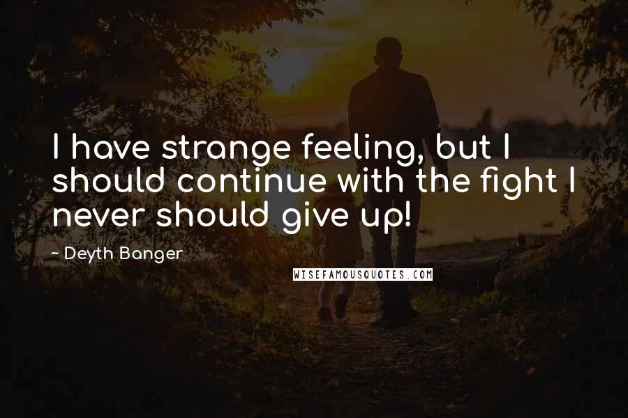 Deyth Banger Quotes: I have strange feeling, but I should continue with the fight I never should give up!