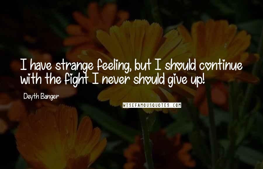 Deyth Banger Quotes: I have strange feeling, but I should continue with the fight I never should give up!
