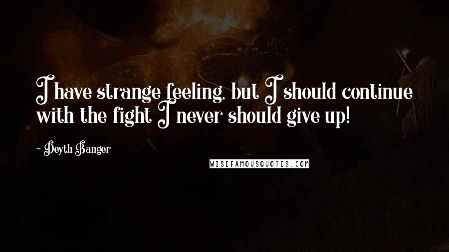 Deyth Banger Quotes: I have strange feeling, but I should continue with the fight I never should give up!