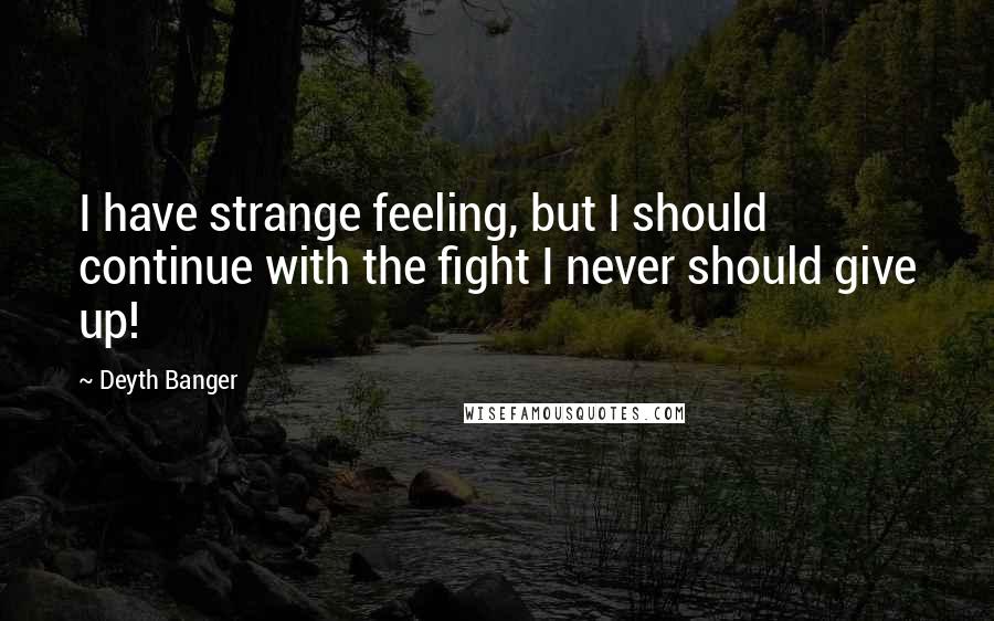 Deyth Banger Quotes: I have strange feeling, but I should continue with the fight I never should give up!