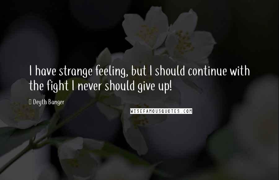 Deyth Banger Quotes: I have strange feeling, but I should continue with the fight I never should give up!