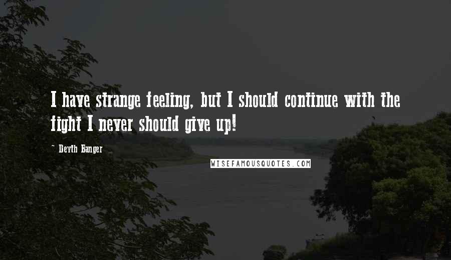 Deyth Banger Quotes: I have strange feeling, but I should continue with the fight I never should give up!