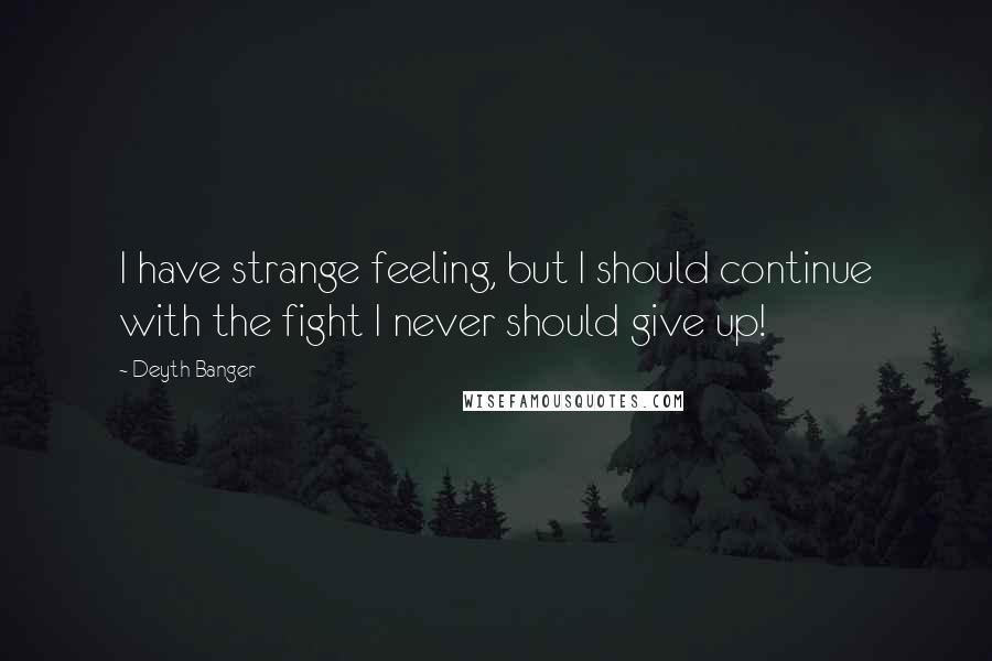 Deyth Banger Quotes: I have strange feeling, but I should continue with the fight I never should give up!