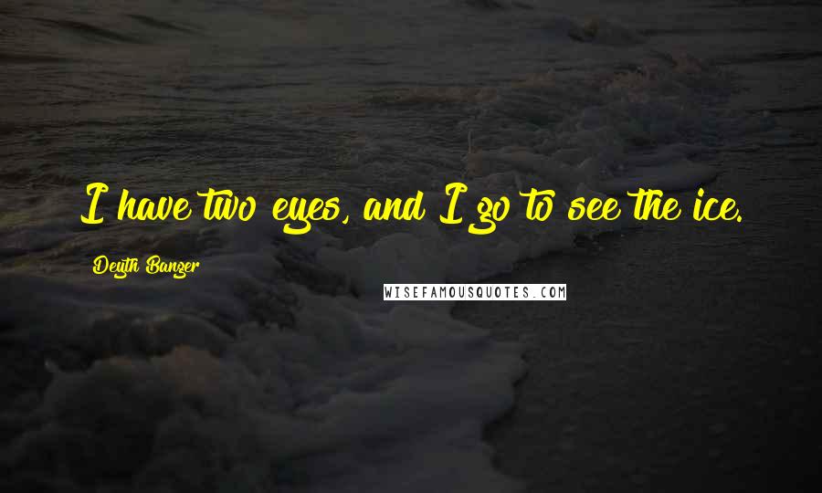 Deyth Banger Quotes: I have two eyes, and I go to see the ice.