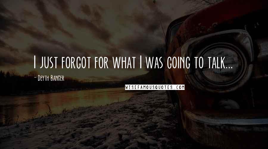 Deyth Banger Quotes: I just forgot for what I was going to talk...