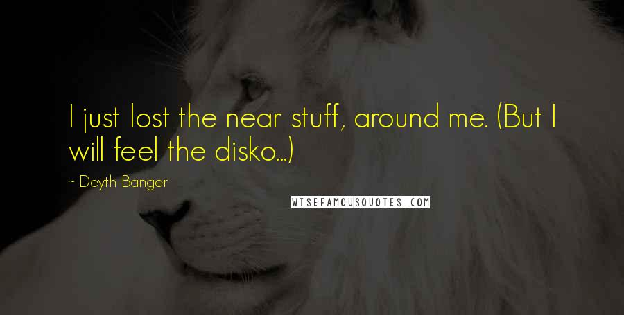 Deyth Banger Quotes: I just lost the near stuff, around me. (But I will feel the disko...)