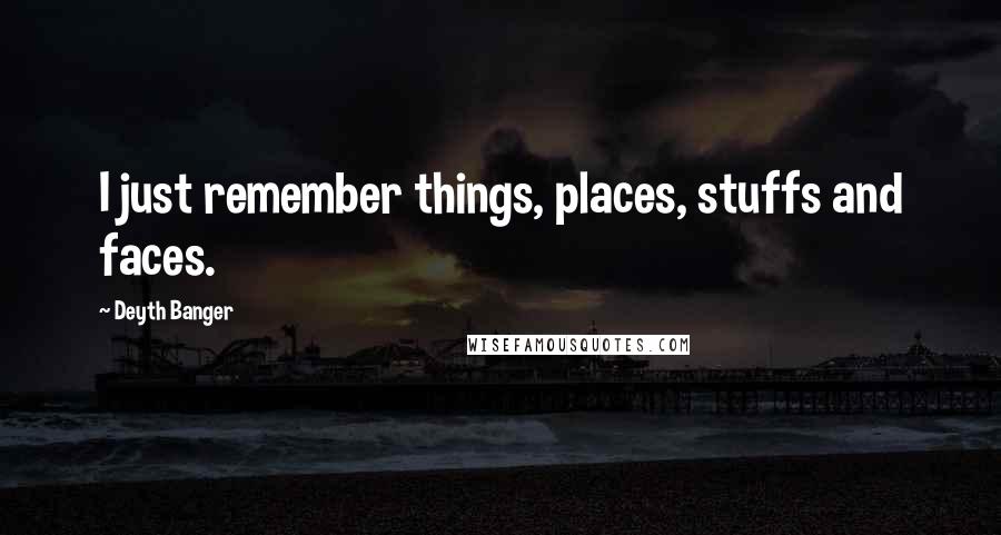 Deyth Banger Quotes: I just remember things, places, stuffs and faces.