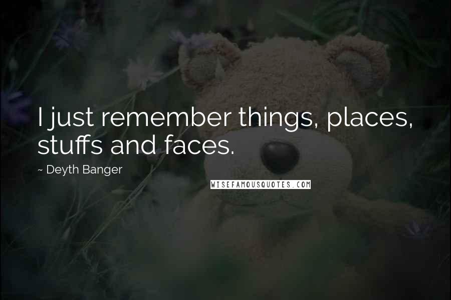 Deyth Banger Quotes: I just remember things, places, stuffs and faces.