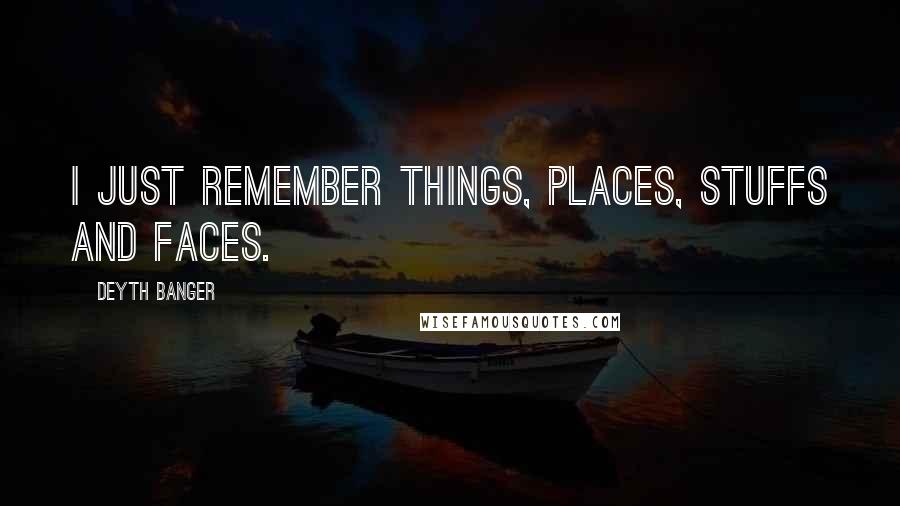 Deyth Banger Quotes: I just remember things, places, stuffs and faces.