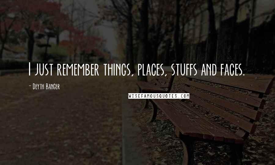 Deyth Banger Quotes: I just remember things, places, stuffs and faces.