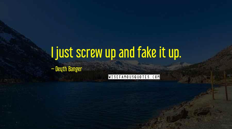 Deyth Banger Quotes: I just screw up and fake it up.