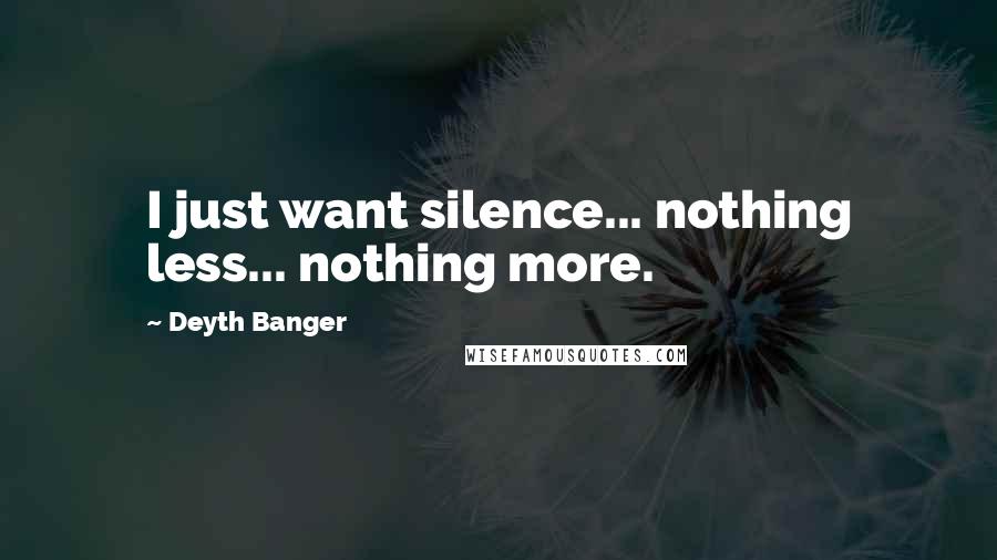 Deyth Banger Quotes: I just want silence... nothing less... nothing more.