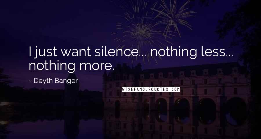Deyth Banger Quotes: I just want silence... nothing less... nothing more.