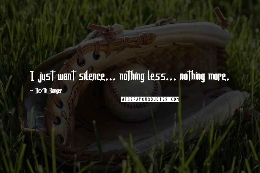 Deyth Banger Quotes: I just want silence... nothing less... nothing more.