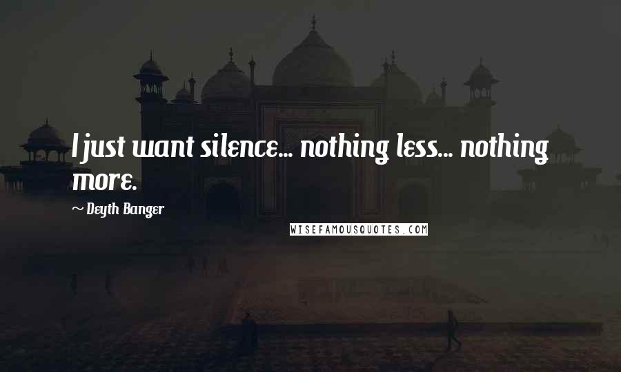 Deyth Banger Quotes: I just want silence... nothing less... nothing more.