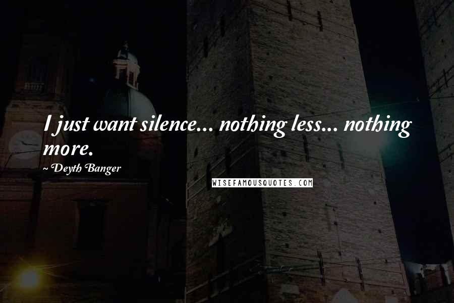 Deyth Banger Quotes: I just want silence... nothing less... nothing more.
