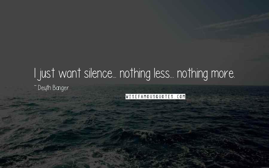 Deyth Banger Quotes: I just want silence... nothing less... nothing more.