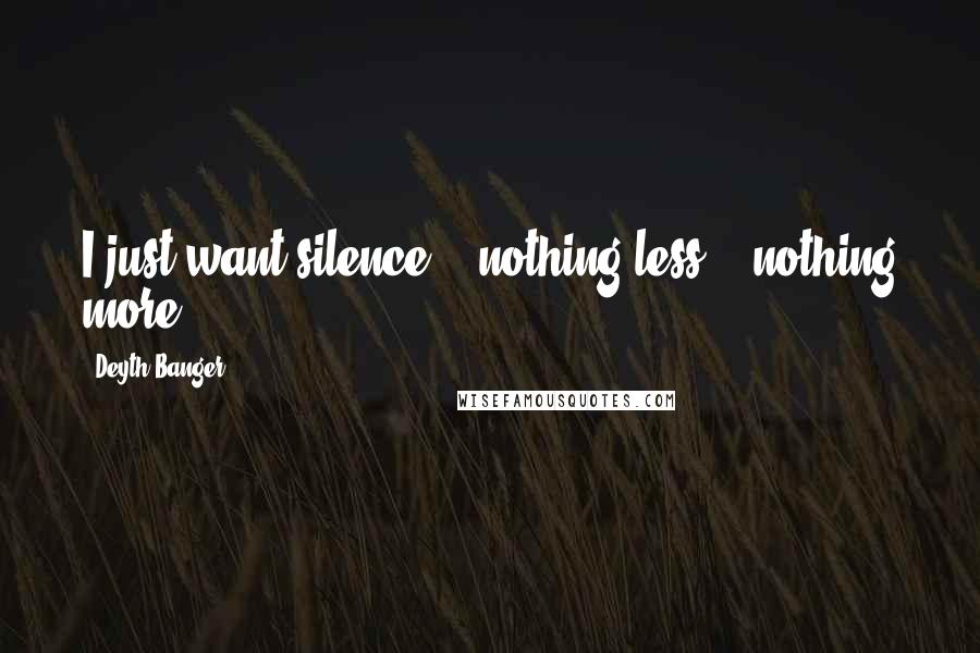 Deyth Banger Quotes: I just want silence... nothing less... nothing more.