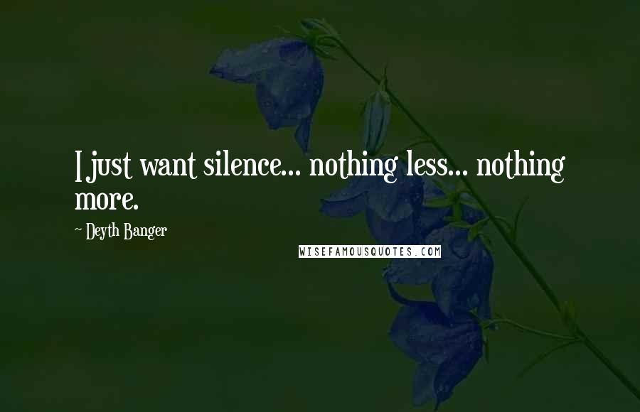 Deyth Banger Quotes: I just want silence... nothing less... nothing more.