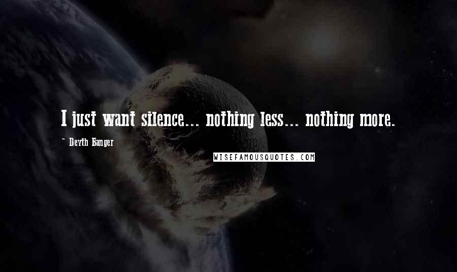 Deyth Banger Quotes: I just want silence... nothing less... nothing more.
