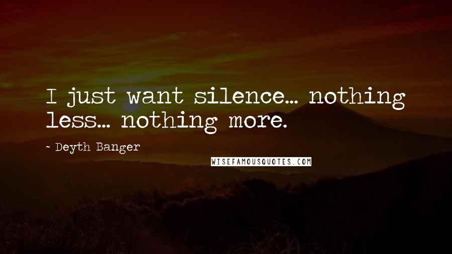 Deyth Banger Quotes: I just want silence... nothing less... nothing more.