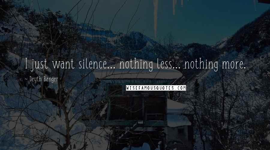 Deyth Banger Quotes: I just want silence... nothing less... nothing more.
