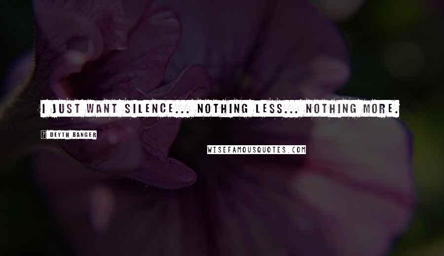 Deyth Banger Quotes: I just want silence... nothing less... nothing more.