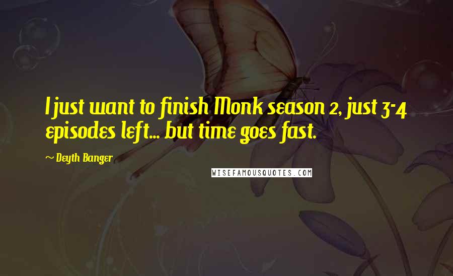 Deyth Banger Quotes: I just want to finish Monk season 2, just 3-4 episodes left... but time goes fast.