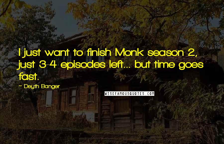 Deyth Banger Quotes: I just want to finish Monk season 2, just 3-4 episodes left... but time goes fast.