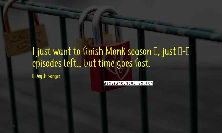 Deyth Banger Quotes: I just want to finish Monk season 2, just 3-4 episodes left... but time goes fast.