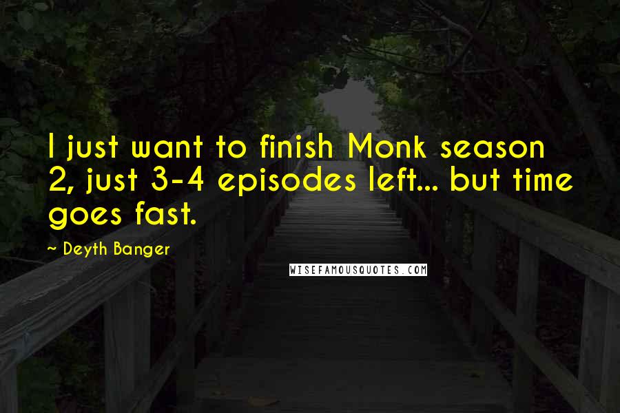 Deyth Banger Quotes: I just want to finish Monk season 2, just 3-4 episodes left... but time goes fast.