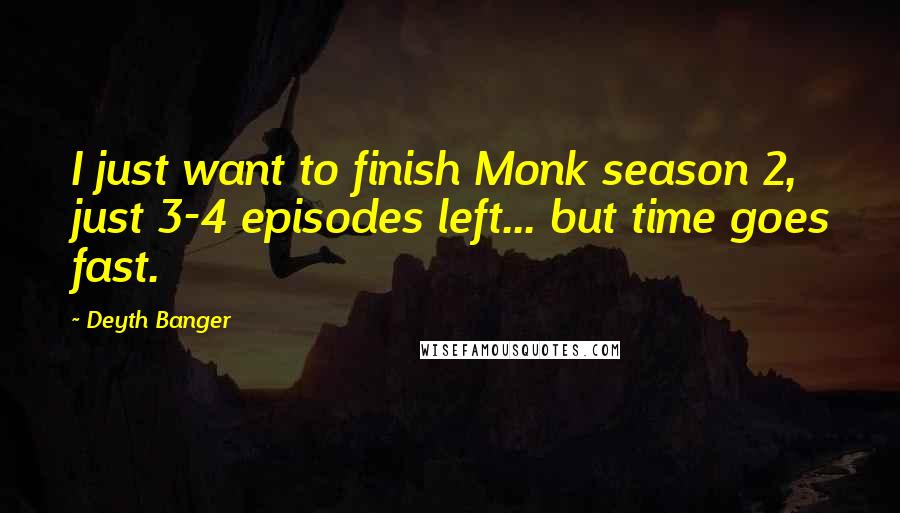 Deyth Banger Quotes: I just want to finish Monk season 2, just 3-4 episodes left... but time goes fast.